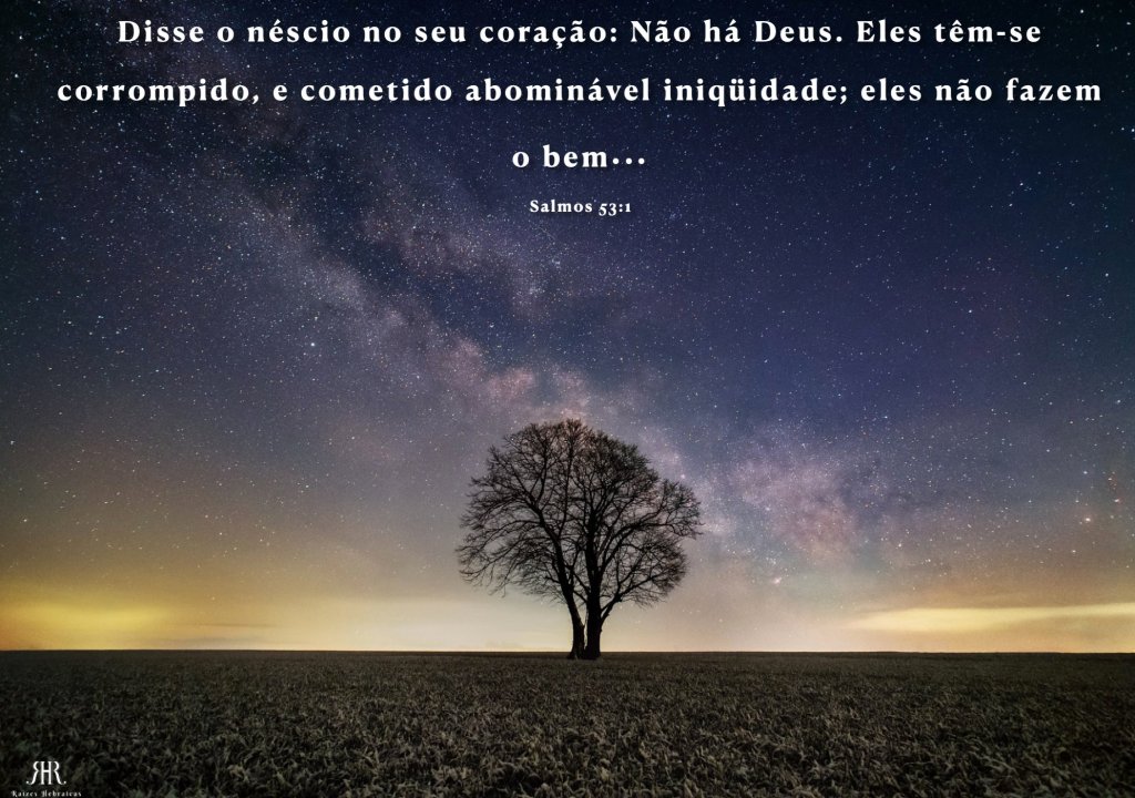 Disse o néscio no seu coração: Não há Deus. Eles têm-se corrompido, e cometido abominável iniqüidade; eles não fazem o bem...
Salmos 53:1