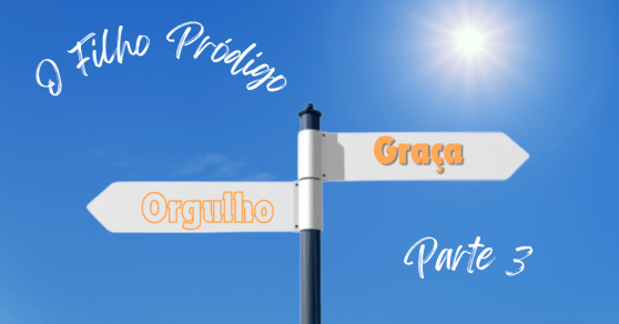 A Parábola do Filho Pródigo: Justiça Própria, Orgulho e Graça – Parte 3