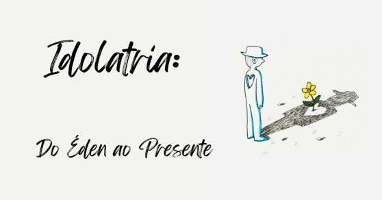 Idolatria: Do Éden ao Presente