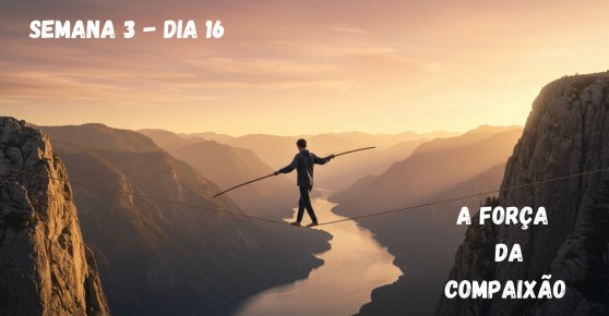 🗓️ Dia 16 – A Força da Compaixão