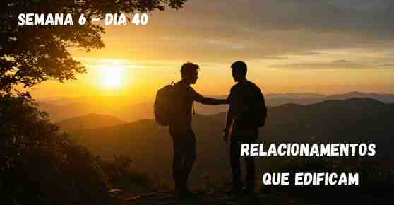 Dia 40 – Relacionamentos que Edificam